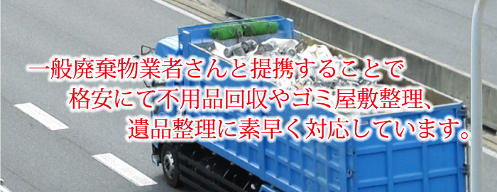 一般廃棄物業者さんと提携することで格安にて不用品回収やゴミ屋敷整理、遺品整理に素早く対応しています。
