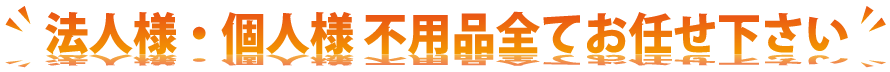 法人様・個人様 不用品全てお任せ下さい