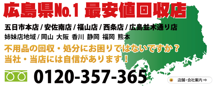 広島県No.1最安値回収店。自信があります!お気軽にお問合わせください。 電話:0120-357-365 五日市本店 / 安佐南店 / 福山店 / 西条店 / 広島並木通り店 姉妹店・ 岡山店 東岡山店