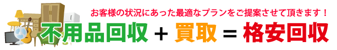 不用品回収+買取=格安回収 お客様の状況にあった最適なプランをご提案させて頂きます!