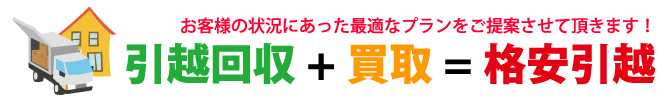 引越回収+買取=格安引越 お客様の状況にあった最適なプランをご提案させて頂きます!