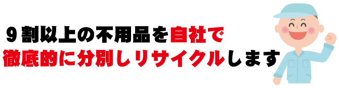 9割以上の不用品を自社で徹底的に分別しリサイクルします!